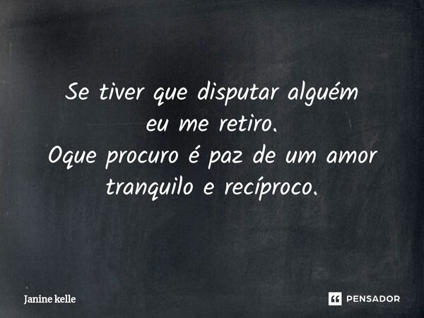 Se tiver que disputar alguém eu me retiro. Oque procuro é paz de um amor tranquilo e recíproco.... Frase de Janine kelle.
