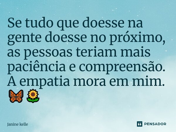 ⁠Se tudo que doesse na gente doesse no próximo, as pessoas teriam mais paciência e compreensão. A empatia mora em mim. 🦋🌻... Frase de Janine kelle.