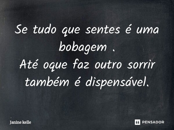 ⁠Se tudo que sentes é uma bobagem . Até oque faz outro sorrir também é dispensável.... Frase de Janine kelle.