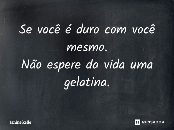 Se você é duro com você mesmo. Não espere da vida uma gelatina.⁠... Frase de Janine kelle.