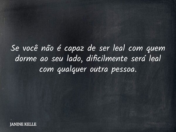 Se você não é capaz de ser leal com quem dorme ao seu lado, dificilmente será leal com qualquer outra pessoa.... Frase de JANINE KELLE.