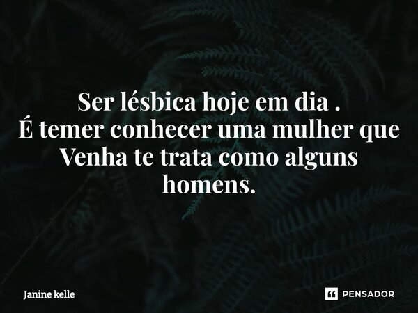 Ser lésbica hoje em dia . É temer conhecer uma mulher que Venha te trata como alguns homens.... Frase de Janine kelle.