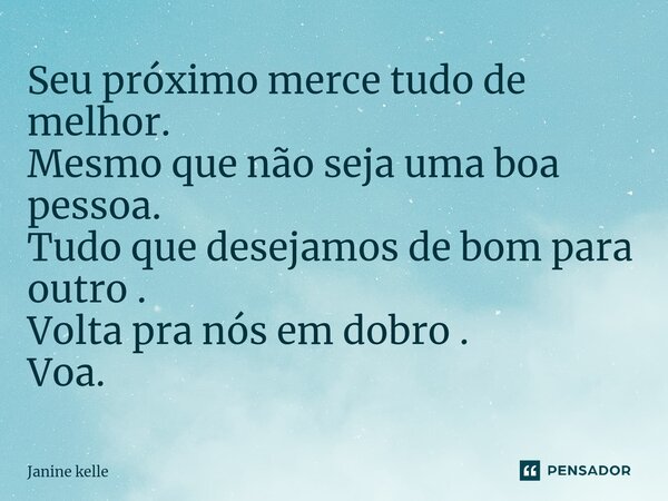 ⁠Seu próximo merce tudo de melhor. Mesmo que não seja uma boa pessoa. Tudo que desejamos de bom para outro . Volta pra nós em dobro . Voa.⁠... Frase de Janine kelle.