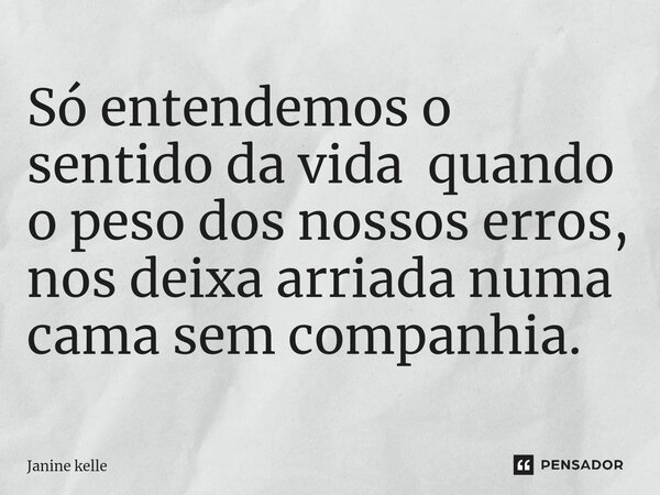 ⁠Só entendemos o sentido da vida quando o peso dos nossos erros, nos deixa arriada numa cama sem companhia.... Frase de Janine kelle.