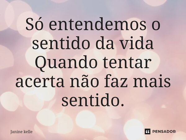 Só entendemos o sentido da vida Quando tentar acerta não faz mais sentido.⁠... Frase de Janine kelle.