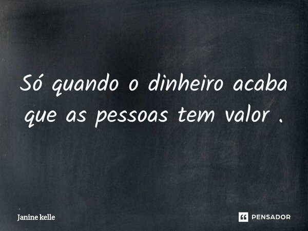 Só quando o dinheiro acaba que as pessoas tem valor .⁠... Frase de Janine kelle.