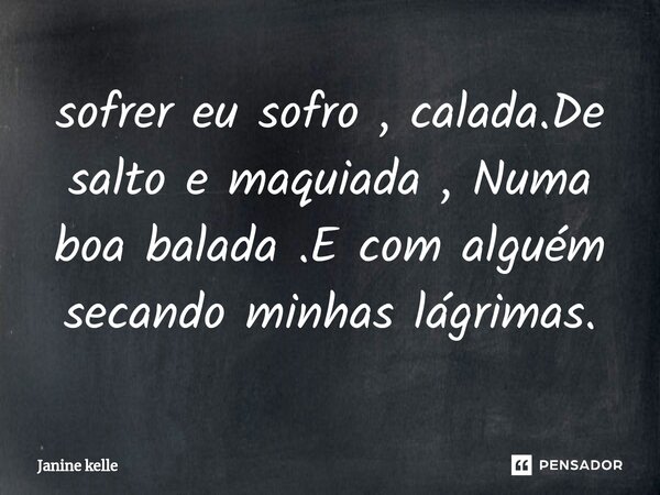 ⁠sofrer eu sofro , calada.De salto e maquiada , Numa boa balada .E com alguém secando minhas lágrimas.... Frase de Janine kelle.