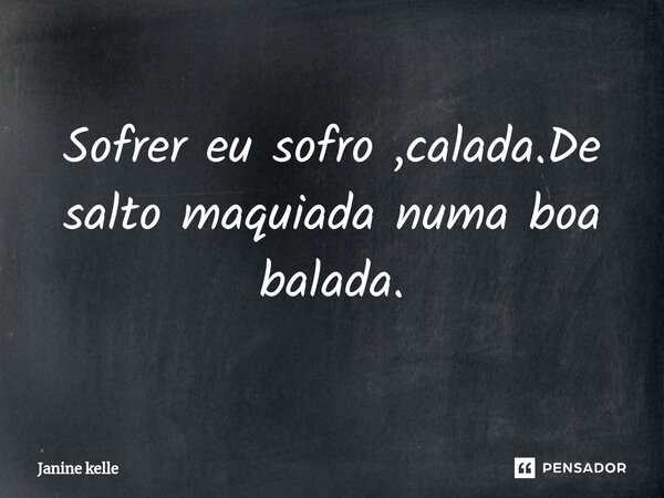 ⁠Sofrer eu sofro ,calada.De salto maquiada numa boa balada.... Frase de Janine kelle.