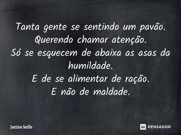 Tanta gente se sentindo um pavão. Querendo chamar atenção. Só se esquecem de abaixa as asas da humildade. E de se alimentar de ração. E não de maldade.... Frase de Janine kelle.