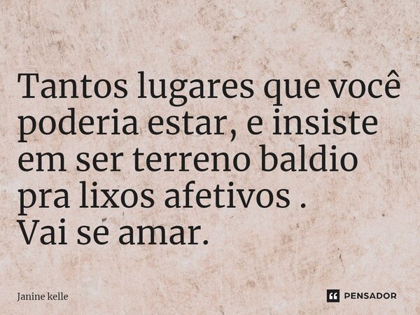 Tantos lugares que você poderia estar, e insiste em ser terreno baldio pra lixos afetivos. Vai se amar.... Frase de Janine kelle.