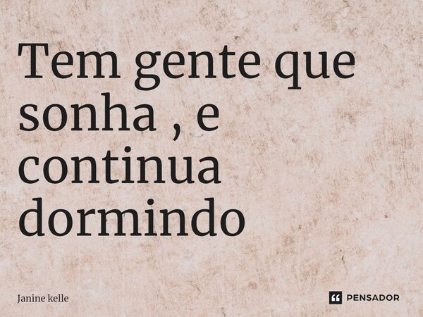 Tem gente que sonha , e continua dormindo ⁠... Frase de Janine kelle.