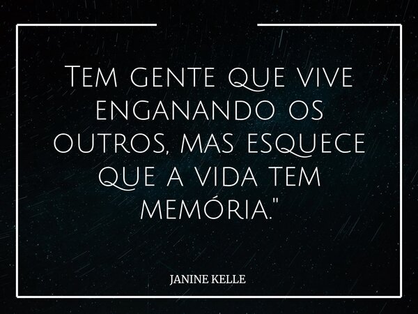Tem gente que vive enganando os outros, mas esquece que a vida tem memória."... Frase de JANINE KELLE.