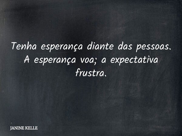 Tenha esperança diante das pessoas. A esperança voa; a expectativa frustra.... Frase de JANINE KELLE.
