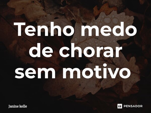 Tenho medo de chorar sem motivo ⁠... Frase de Janine kelle.