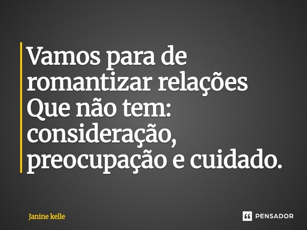 ⁠Vamos para de romantizar relações Que não tem: consideração, preocupação e cuidado.... Frase de Janine kelle.