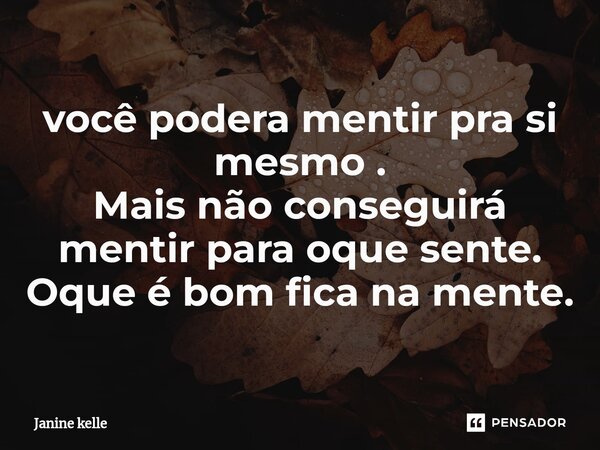 ⁠você podera mentir pra si mesmo . Mais não conseguirá mentir para oque sente. Oque é bom fica na mente.... Frase de Janine kelle.