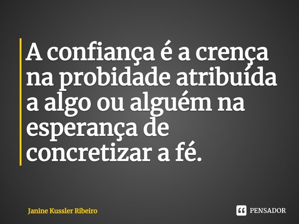 ⁠A confiança é a crença na probidade atribuída a algo ou alguém na esperança de concretizar a fé.... Frase de Janine Kussler Ribeiro.