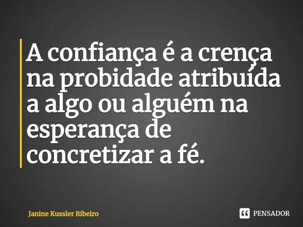 ⁠A confiança é a crença na probidade atribuída a algo ou alguém na esperança de concretizar a fé.... Frase de Janine Kussler Ribeiro.