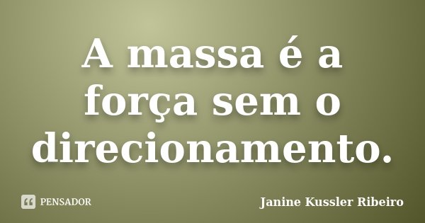A massa é a força sem o direcionamento.... Frase de Janine Kussler Ribeiro.