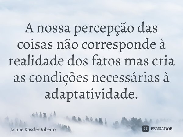 A nossa percepção das coisas não corresponde à realidade dos fatos mas cria as condições necessárias à adaptatividade.... Frase de Janine Kussler Ribeiro.