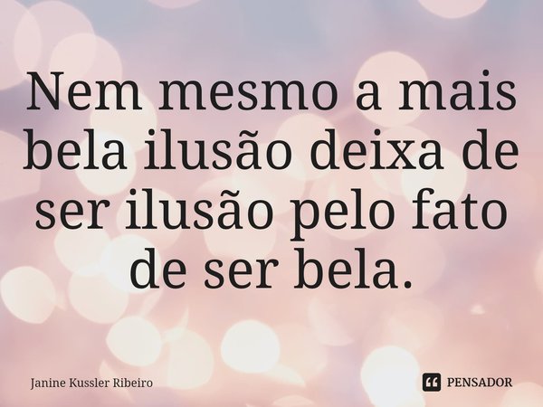 ⁠Nem mesmo a mais bela ilusão deixa de ser ilusão pelo fato de ser bela.... Frase de Janine Kussler Ribeiro.