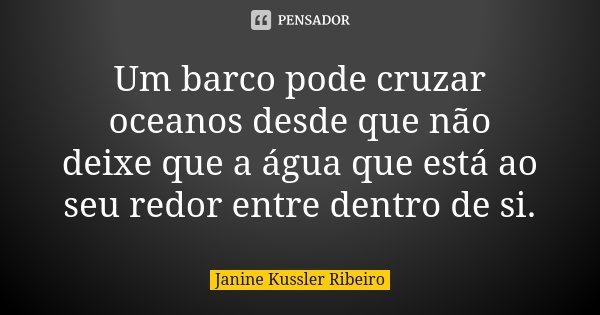 Um barco pode cruzar oceanos desde que não deixe que a água que está ao seu redor entre dentro de si.... Frase de Janine kussler Ribeiro.