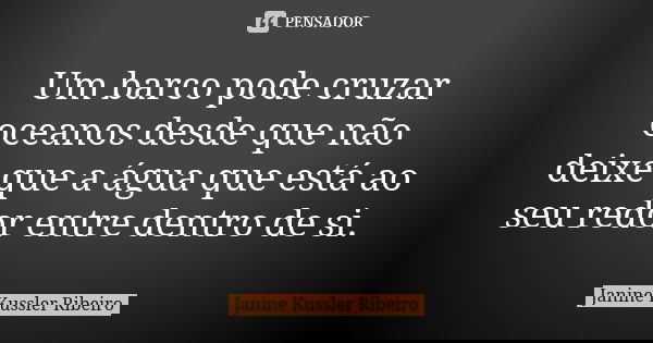 Um barco pode cruzar oceanos desde que não deixe que a água que está ao seu redor entre dentro de si.... Frase de Janine kussler Ribeiro.