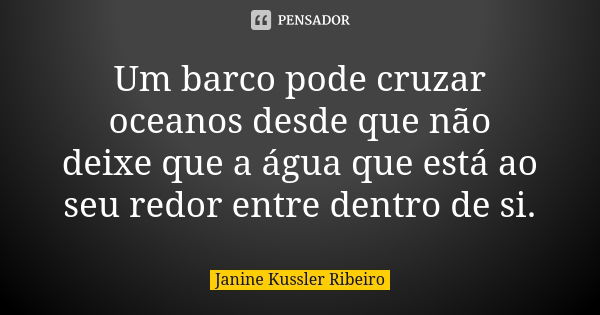 Um barco pode cruzar oceanos desde que não deixe que a água que está ao seu redor entre dentro de si.... Frase de Janine kussler Ribeiro.