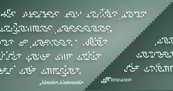 As vezes eu olho pra algumas pessoas, paro e penso: Não acredito que um dia te chamei de amigo.... Frase de Janine Lamenha.