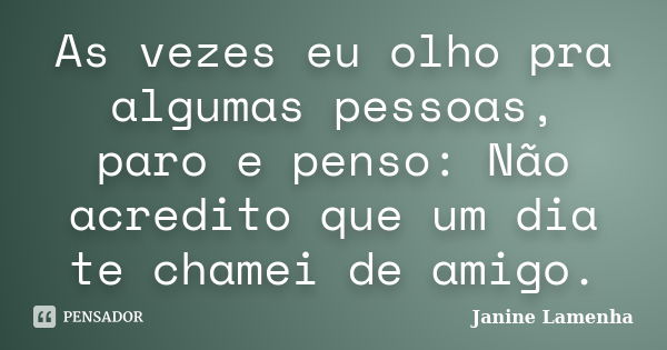 As vezes eu olho pra algumas pessoas, paro e penso: Não acredito que um dia te chamei de amigo.... Frase de Janine Lamenha.