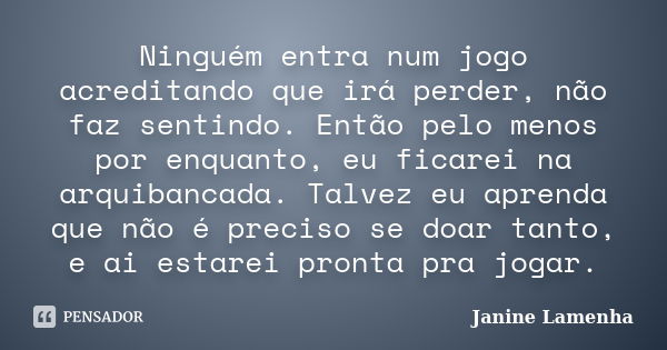 Ninguém entra num jogo acreditando que irá perder, não faz sentindo. Então pelo menos por enquanto, eu ficarei na arquibancada. Talvez eu aprenda que não é prec... Frase de Janine Lamenha.