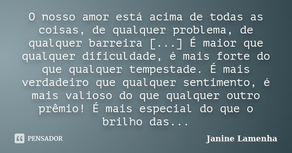 O nosso amor está acima de todas as coisas, de qualquer problema, de qualquer barreira [...] É maior que qualquer dificuldade, é mais forte do que qualquer temp... Frase de Janine Lamenha.