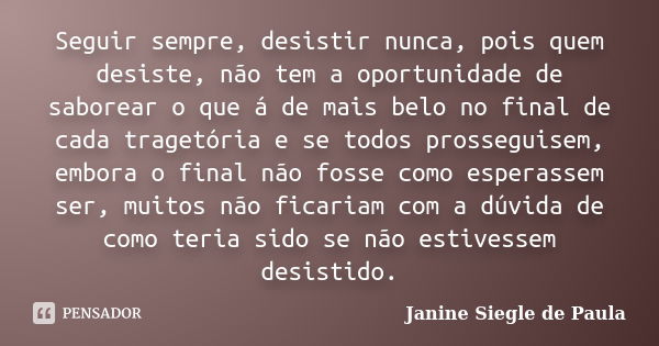 Seguir sempre, desistir nunca, pois quem desiste, não tem a oportunidade de saborear o que á de mais belo no final de cada tragetória e se todos prosseguisem, e... Frase de Janine Siegle de Paula.