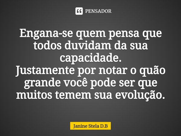 Engana-se quem pensa que todos duvidam da sua capacidade. Justamente por notar o quão grande você pode ser que muitos temem sua evolução.... Frase de Janine Stela D.B.