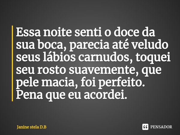 Essa noite senti o doce da sua boca, parecia até veludo seus lábios carnudos, toquei seu rosto suavemente⁠, que pele macia, foi perfeito. Pena que eu acordei.... Frase de Janine Stela D.B.