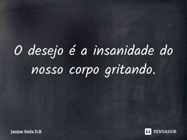 ⁠O desejo é a insanidade do nosso corpo gritando.... Frase de Janine Stela D.B.