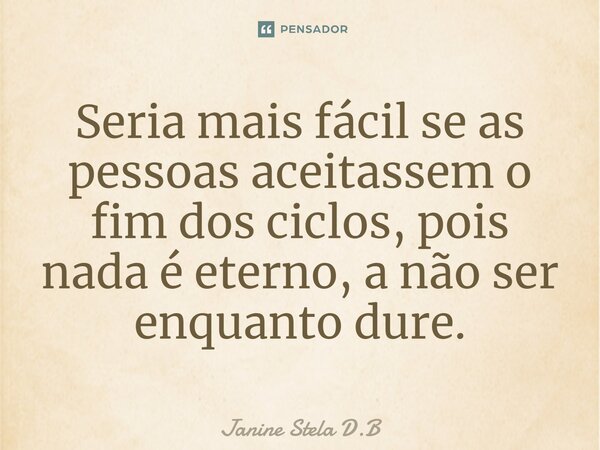 Seria mais fácil se as pessoas aceitassem o fim dos ciclos, pois nada é eterno, a não ser enquanto dure.⁠... Frase de Janine Stela D.B.