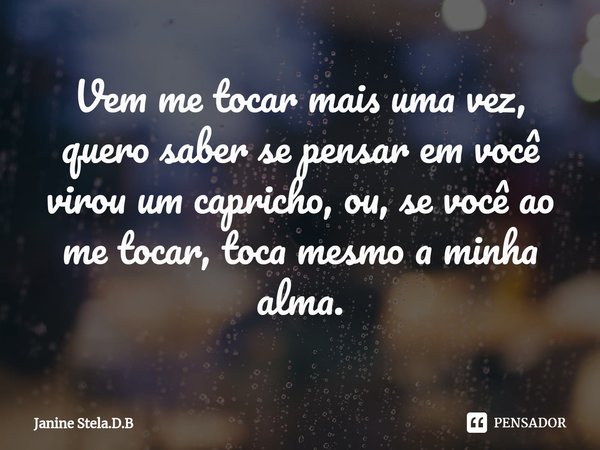 ⁠Vem me tocar mais uma vez, quero saber se pensar em você virou um capricho, ou, se você ao me tocar, toca mesmo a minha alma.... Frase de Janine Stela.D.B.