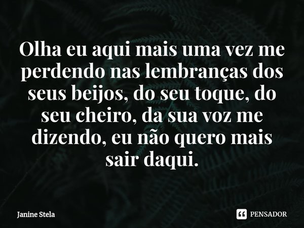 ⁠Olha eu aqui mais uma vez me perdendo nas lembranças dos seus beijos, do seu toque, do seu cheiro, da sua voz me dizendo, eu não quero mais sair daqui.... Frase de Janine Stela.