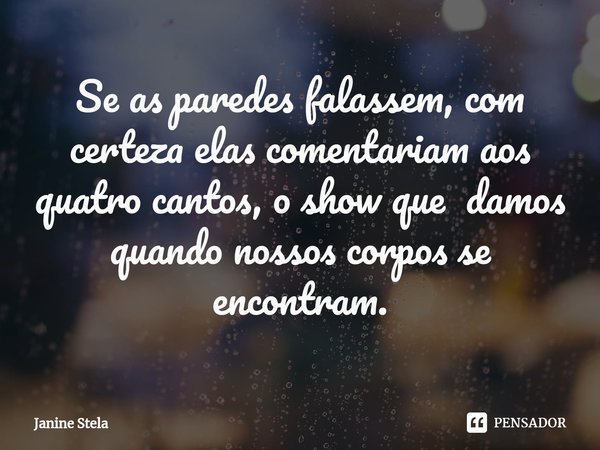⁠Se as paredes falassem, com certeza elas comentariam aos quatro cantos, o show que damos quando nossos corpos se encontram.... Frase de Janine Stela.