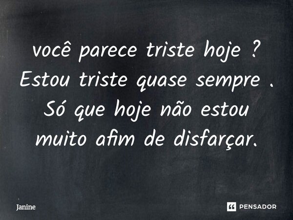 ⁠você parece triste hoje ? Estou triste quase sempre . Só que hoje não estou muito afim de disfarçar.... Frase de Janine.