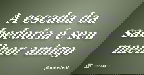 A escada da sabedoria é seu melhor amigo... Frase de Janinekelle.