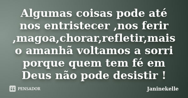 Algumas coisas pode até nos entristecer ,nos ferir ,magoa,chorar,refletir,mais o amanhã voltamos a sorri porque quem tem fé em Deus não pode desistir !... Frase de Janinekelle.