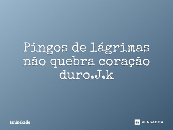 ⁠Pingos de lágrimas não quebra coração duro.J.k... Frase de Janinekelle.