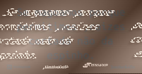 Se magoamos porque permitimos ,raizes cortada não da espinho.... Frase de Janinekelle.