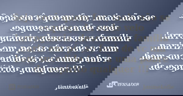 Seja você quem for, mais não se esqueça da onde veio !arrogância ,descasos a família ,nariz em pé ,so fará de vc um bem sucedido (a) ,à uma pobre de espírito qu... Frase de Janinekelle.