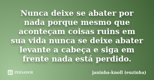 Nunca deixe se abater por nada porque mesmo que aconteçam coisas ruins em sua vida nunca se deixe abater levante a cabeça e siga em frente nada está perdido.... Frase de janinha-knoll (euzinha).