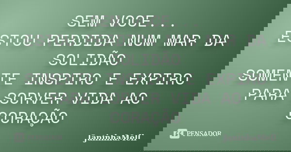 SEM VOCE... ESTOU PERDIDA NUM MAR DA SOLIDÃO SOMENTE INSPIRO E EXPIRO PARA SORVER VIDA AO CORAÇÃO... Frase de JANINHAMELL.