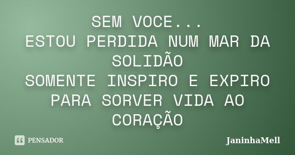 SEM VOCE... ESTOU PERDIDA NUM MAR DA SOLIDÃO SOMENTE INSPIRO E EXPIRO PARA SORVER VIDA AO CORAÇÃO... Frase de JANINHAMELL.