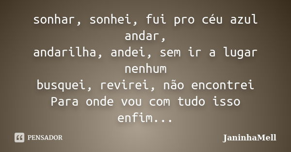 sonhar, sonhei, fui pro céu azul andar, andarilha, andei, sem ir a lugar nenhum busquei, revirei, não encontrei Para onde vou com tudo isso enfim...... Frase de JaninhaMell.